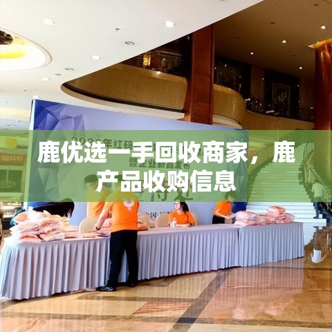 鹿优选一手回收商家，鹿产品收购信息