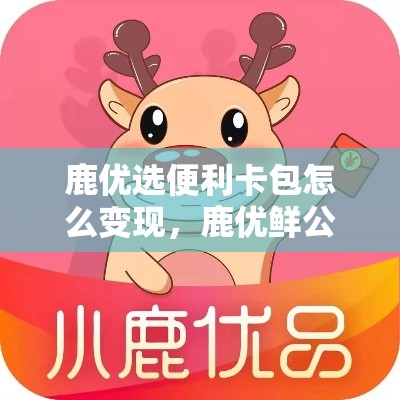 鹿优选便利卡包怎么变现，鹿优鲜公司