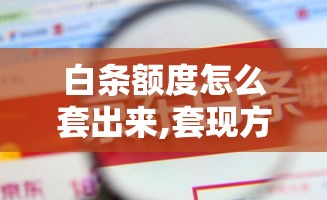 白条额度怎么套出来,套现方法大集合，白条额度套现方法
