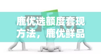 鹿优选额度套现方法，鹿优鲜品牌怎么样