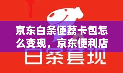 京东白条便荔卡包怎么变现,京东便利店 白条