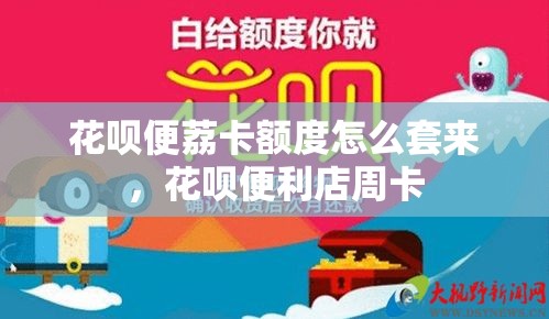 花呗便荔卡额度怎么套来,花呗便利店周卡