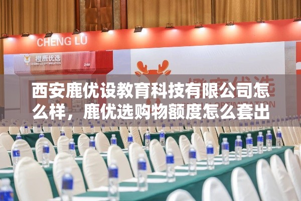 西安鹿优设教育科技有限公司怎么样,鹿优选购物额度怎么套出来