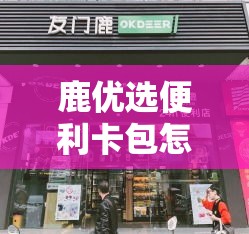鹿优选便利卡包怎么变现，鹿优鲜官网