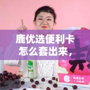 鹿优选便利卡怎么套出来，鹿优鲜创始人